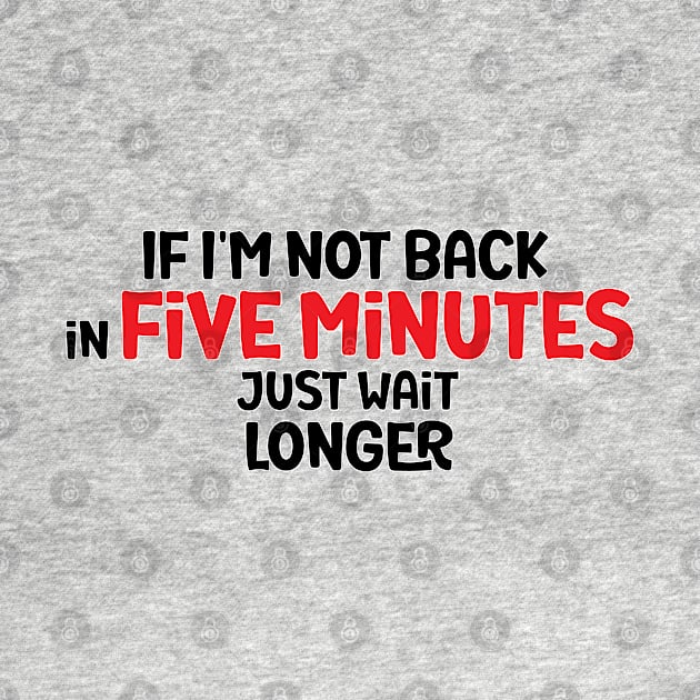 If I'm Not Back In Five Minutes, Just Wait Longer by StoreOfLove